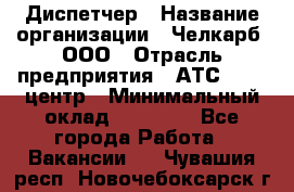 Диспетчер › Название организации ­ Челкарб, ООО › Отрасль предприятия ­ АТС, call-центр › Минимальный оклад ­ 18 000 - Все города Работа » Вакансии   . Чувашия респ.,Новочебоксарск г.